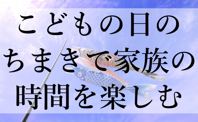 こどもの日のちまきで家族の時間を楽しむ