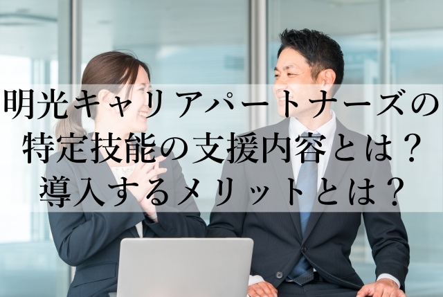 明光キャリアパートナーズの特定技能の支援内容とは?導入するメリットとは? 明光キャリアパートナーズの特定技能の支援内容とは?導入するメリットとは?