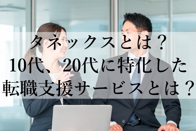 タネックスとは？10代、20代に特化した転職支援サービスとは？
