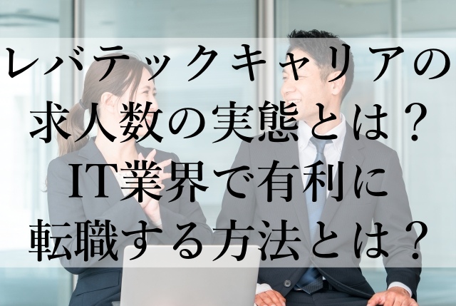 レバテックキャリアの求人数の実態とは？IT業界で有利に転職する方法とは？