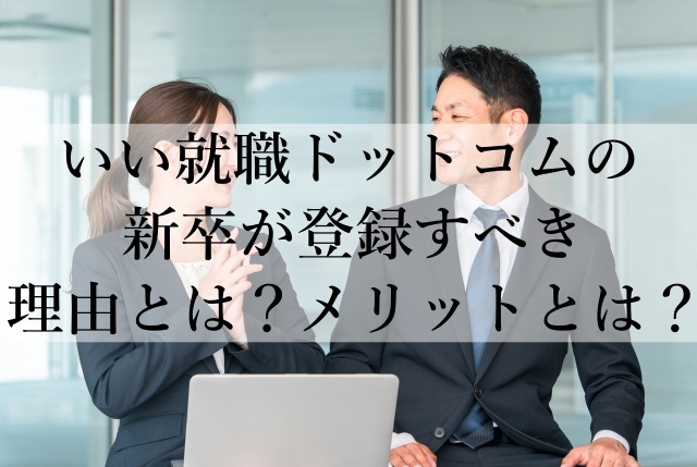 いい就職ドットコムの新卒が登録すべき理由とは?メリットとは? いい就職ドットコムの新卒が登録すべき理由とは?メリットとは?