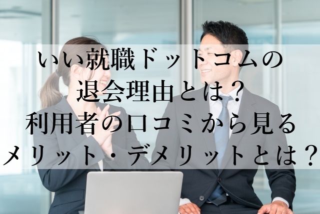 いい就職ドットコムの退会理由とは？利用者の口コミから見るメリット・デメリットとは？