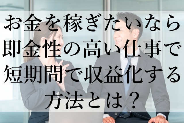 お金を稼ぎたいなら即金性の高い仕事で短期間で収益化する方法とは? お金を稼ぎたいなら即金性の高い仕事で短期間で収益化する方法とは?